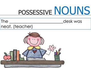 POSSESSIVE NOUNSThe _________________________desk was neat. (teacher)