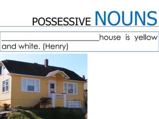 POSSESSIVE NOUNS__________________________house is yellow and white. (Henry)