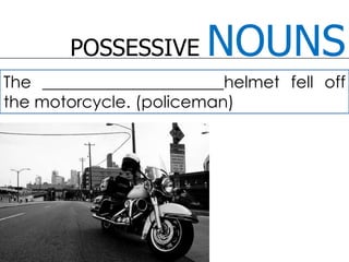 POSSESSIVE NOUNSThe ______________________helmet fell off the motorcycle. (policeman)
