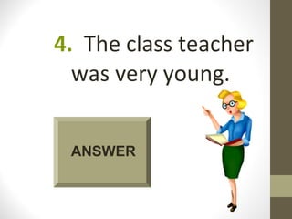 4. The class teacher
  was very young.


 ANSWER
 
