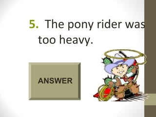 5. The pony rider was
  too heavy.


 ANSWER
 