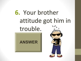 6. Your brother
  attitude got him in
  trouble.
 ANSWER
 
