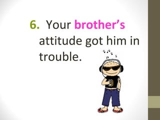 6. Your brother’s
  attitude got him in
  trouble.
 