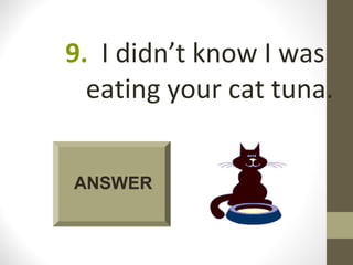 9. I didn’t know I was
  eating your cat tuna.


ANSWER
 