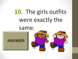 10. The girls outfits
   were exactly the
   same.
ANSWER
 