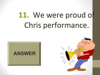 11. We were proud of
  Chris performance.


ANSWER
 
