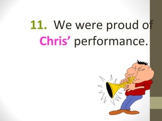 11. We were proud of
 Chris’ performance.
 