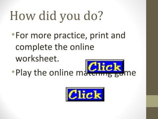 How did you do?
• For more practice, print and
  complete the online
  worksheet.
• Play the online matching game
 