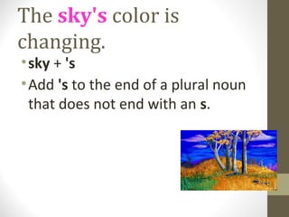 The sky's color is
changing.
• sky + 's
• Add 's to the end of a plural noun
  that does not end with an s.
 