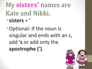 My sisters' names are
Kate and Nikki.
• sisters + '
• Optional: If the noun is
  singular and ends with an s,
  add 's or add only the
  apostrophe (').
 