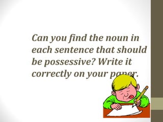 Can you find the noun in
each sentence that should
be possessive? Write it
correctly on your paper.
 