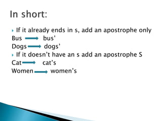  If it already ends in s, add an apostrophe only
Bus bus’
Dogs dogs’
 If it doesn’t have an s add an apostrophe S
Cat cat’s
Women women’s
 