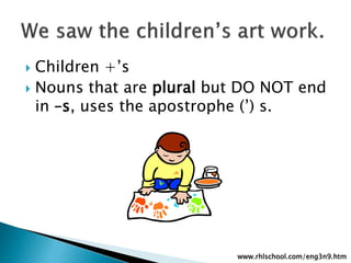  Children +’s
 Nouns that are plural but DO NOT end
in –s, uses the apostrophe (’) s.
www.rhlschool.com/eng3n9.htm
 