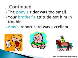  The pony’s rider was too small.
 Your brother’s attitude got him in
trouble.
 Amy’s report card was excellent.
www.rhlschool.com/eng3n9.htm
 