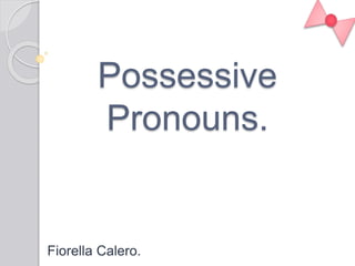 Possessive
Pronouns.
Fiorella Calero.
 