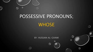 POSSESSIVE PRONOUNS;
WHOSE
BY: HUSSAIN AL-GHAWI
 