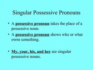 Singular Possessive Pronouns
• A possessive pronoun takes the place of a
possessive noun.
• A possessive pronoun shows who or what
owns something.
• My, your, his, and her are singular
possessive nouns.