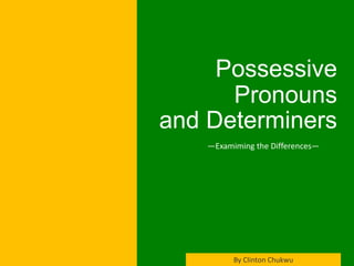 —Examiming the Differences—
By Clinton Chukwu
Possessive
Pronouns
and Determiners
 