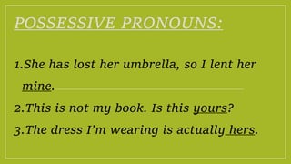 POSSESSIVE PRONOUNS:
1.She has lost her umbrella, so I lent her
mine.
2.This is not my book. Is this yours?
3.The dress I’m wearing is actually hers.
 