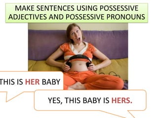 MAKE SENTENCES USING POSSESSIVE ADJECTIVES AND POSSESSIVE PRONOUNS THIS IS HER BABY YES, THIS BABY IS HERS. 