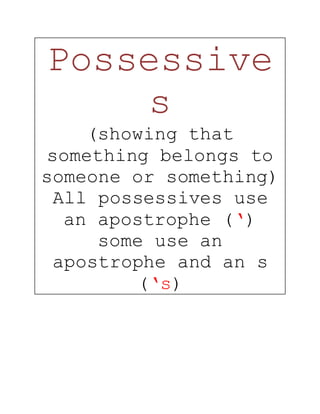 Possessive
s
(showing that
something belongs to
someone or something)
All possessives use
an apostrophe (‘)
some use an
apostrophe and an s
(‘s)
 