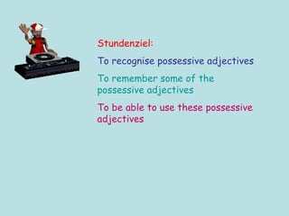 Stundenziel: To recognise possessive adjectives To remember some of the possessive adjectives To be able to use these possessive adjectives 