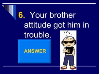 <ul><li>6.   Your brother attitude got him in trouble. </li></ul>ANSWER 