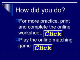 How did you do? <ul><li>For more practice, print and complete the online worksheet. </li></ul><ul><li>Play the online matc...