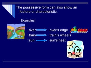 The possessive form can also show an
  feature or characteristic.

  Examples:


       river       river’s edge
       train       train’s wheels
       sun         sun’s heat
 
