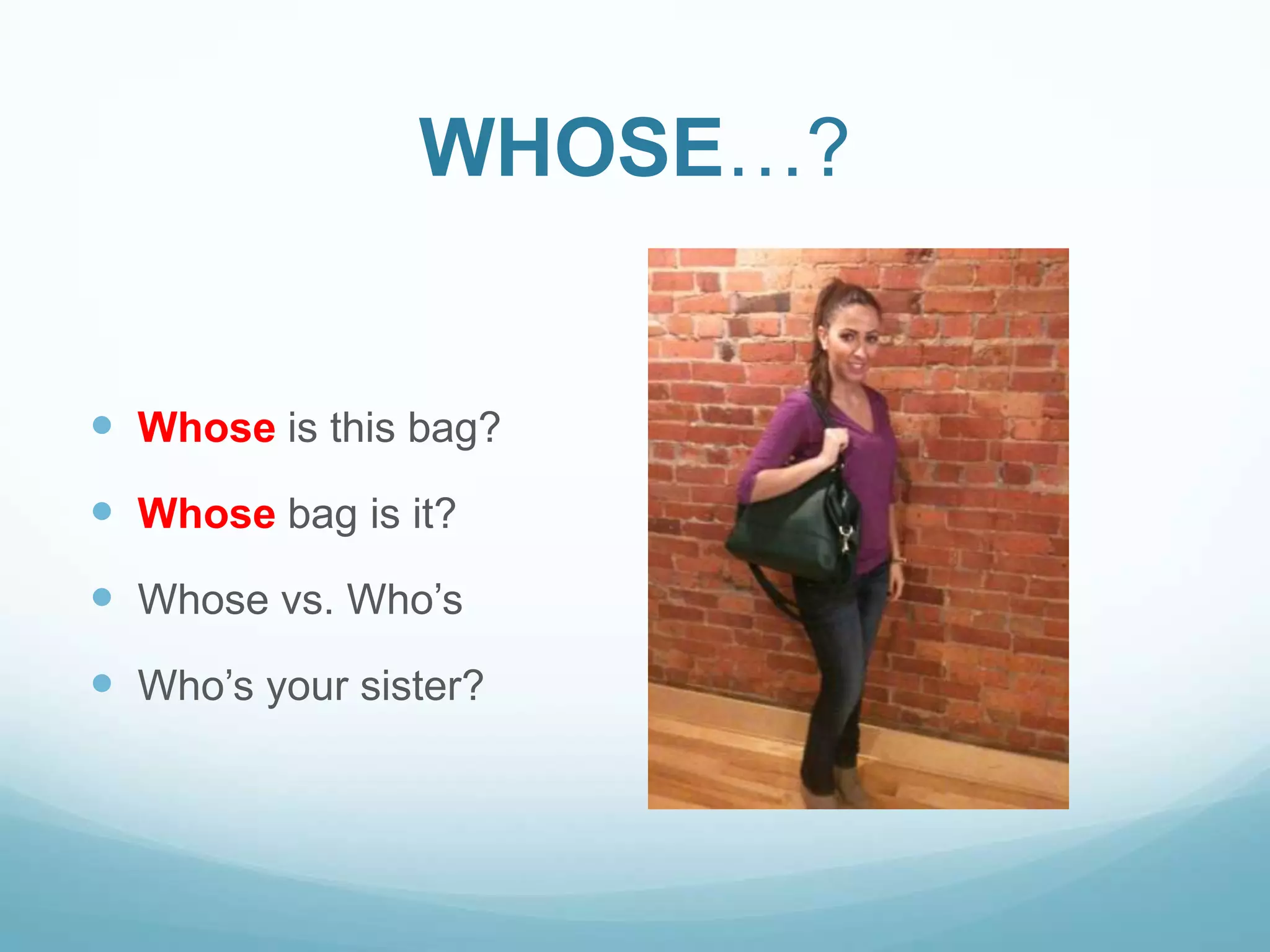 WHOSE…?

 Whose is this bag?
 Whose bag is it?
 Whose vs. Who‟s
 Who‟s your sister?

 
