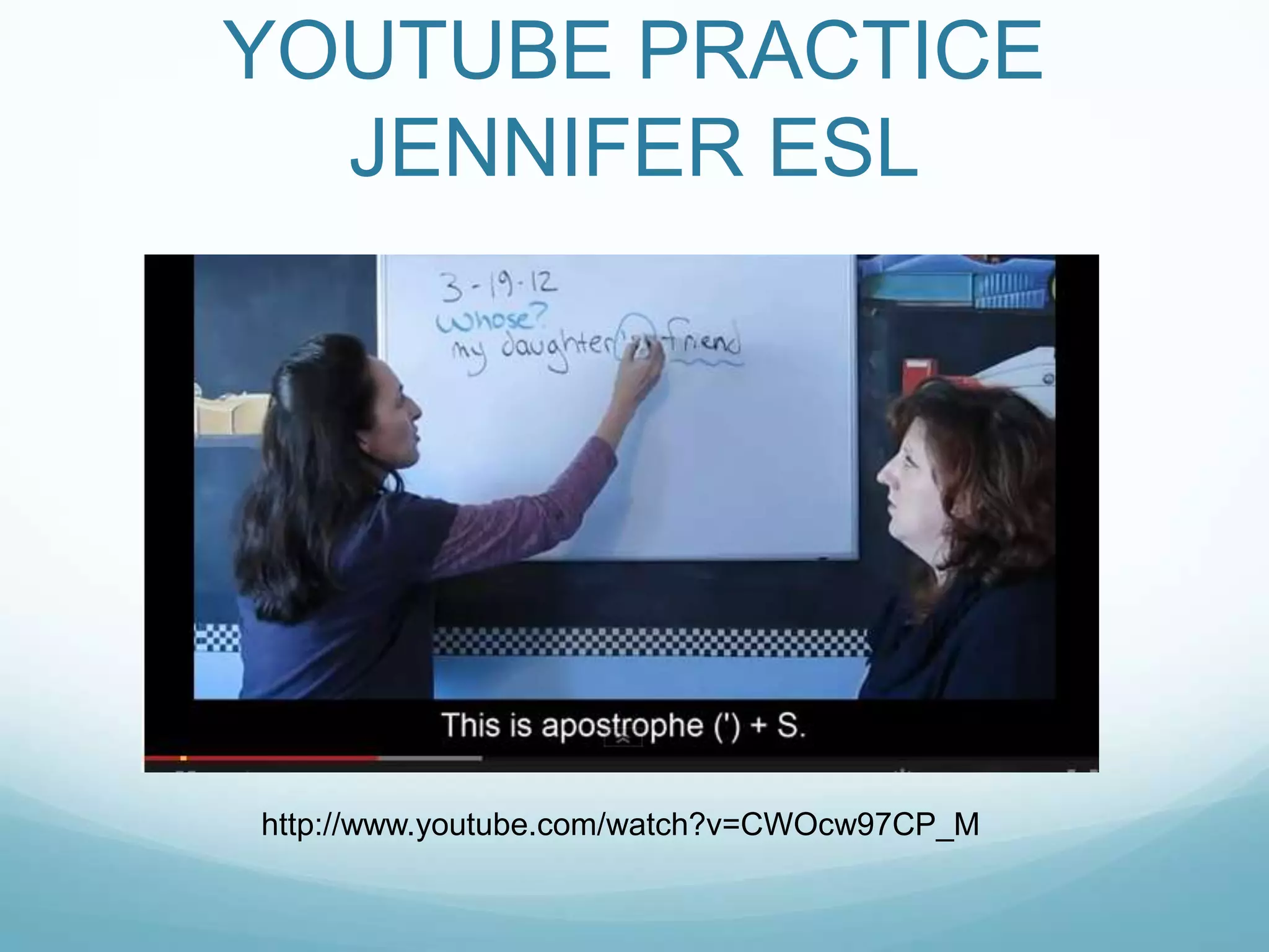 YOUTUBE PRACTICE
JENNIFER ESL

http://www.youtube.com/watch?v=CWOcw97CP_M

 