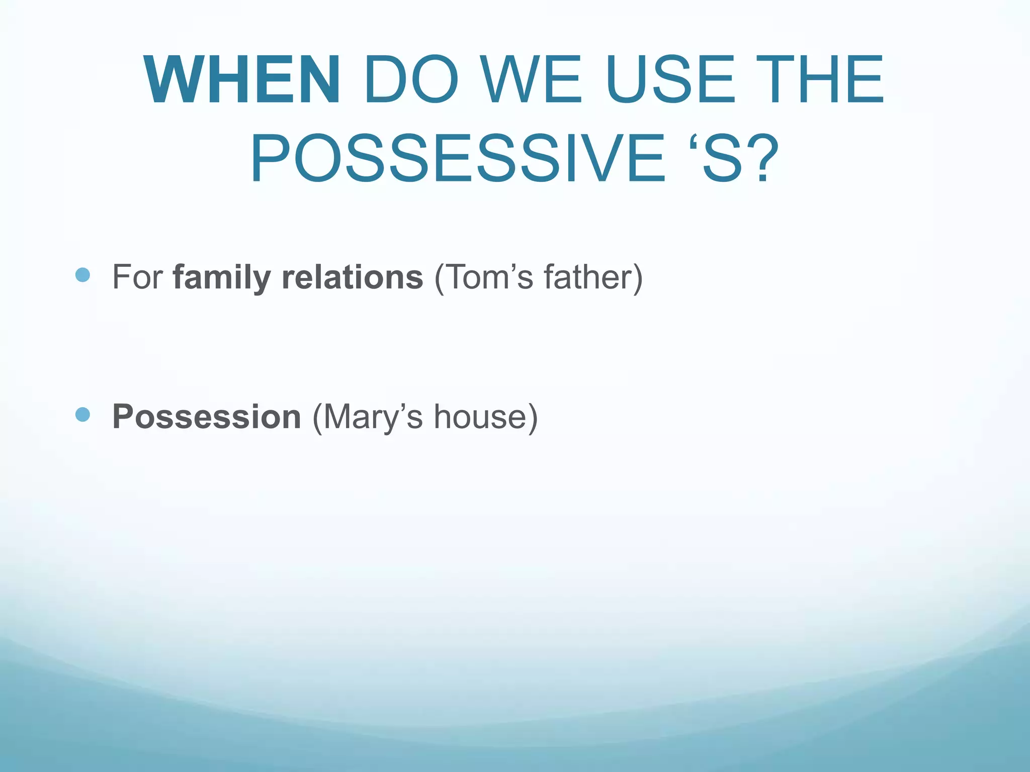 WHEN DO WE USE THE
POSSESSIVE „S?
 For family relations (Tom‟s father)

 Possession (Mary‟s house)

 