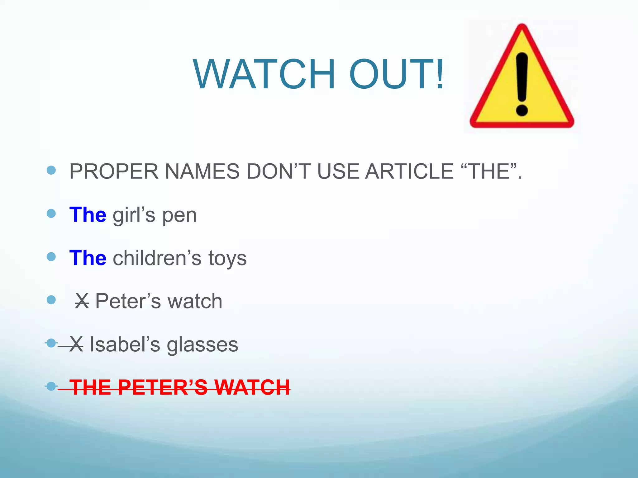 WATCH OUT!
 PROPER NAMES DON‟T USE ARTICLE “THE”.
 The girl‟s pen
 The children‟s toys
 X Peter‟s watch
 X Isabel‟s glasses

 THE PETER‟S WATCH

 