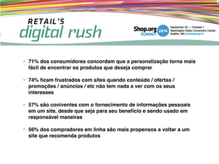 • 71% dos consumidores concordam que a personalização torna mais
fácil de encontrar os produtos que deseja comprar !
!
• 74% ﬁcam frustrados com sites quando conteúdo / ofertas /
promoções / anúncios / etc não tem nada a ver com os seus
interesses !
!
• 57% são coniventes com o fornecimento de informações pessoais
em um site, desde que seja para seu benefício e sendo usado em
responsável maneiras !
!
• 56% dos compradores em linha são mais propensos a voltar a um
site que recomenda produtos
 