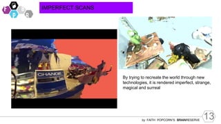 13
by FAITH POPCORN’S BRAINRESERVE
IMPERFECT SCANS
By trying to recreate the world through new
technologies, it is rendered imperfect, strange,
magical and surreal
 