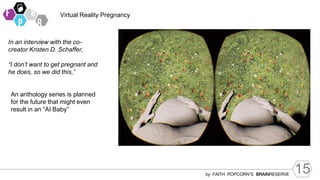 15
by FAITH POPCORN’S BRAINRESERVE
Virtual Reality Pregnancy
In an interview with the co-
creator Kristen D. Schaffer,
“I don’t want to get pregnant and
he does, so we did this,”
An anthology series is planned
for the future that might even
result in an “AI Baby”
 