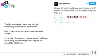 19
by FAITH POPCORN’S BRAINRESERVE
The first step to reaching a new future is
envisioning what we want it to look like
How do we inspire people to create their own
Future?
In the face of uncertainty, people want to feel hope.
Uncertainty must be shaped into a space for
possibility, not anxiety
 