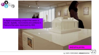 22
by FAITH POPCORN’S BRAINRESERVE
#NEWPALMYRA
A digital archaeology project that seeks to
rebuild, digitally, monuments and artifacts in
Palmyra that were destroyed by ISIS
 