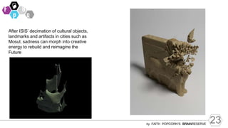 23
by FAITH POPCORN’S BRAINRESERVE
After ISIS’ decimation of cultural objects,
landmarks and artifacts in cities such as
Mosul, sadness can morph into creative
energy to rebuild and reimagine the
Future
 
