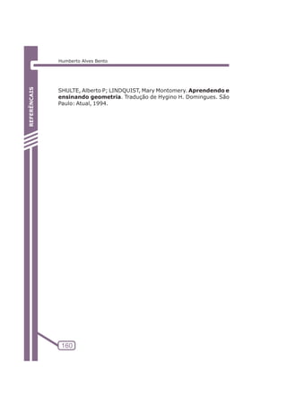 SHULTE, Alberto P; LINDQUIST, Mary Montomery. Aprendendo e 
ensinando geometria. Tradução de Hygino H. Domingues. São 
Paulo: Atual, 1994. 
ATIVIDADE 5: PONTOS NOTÁVEIS DO TRIÃNGULO 
160 
REFERÊNCAIS 
Humberto Alves Bento 
 