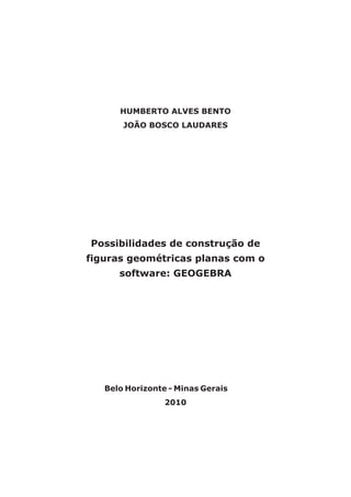 HUMBERTO ALVES BENTO 
JOÃO BOSCO LAUDARES 
Possibilidades de construção de 
figuras geométricas planas com o 
software: GEOGEBRA 
Belo Horizonte - Minas Gerais 
2010 
 