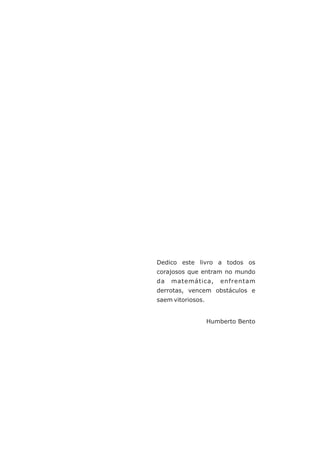 Dedico este livro a todos os 
corajosos que entram no mundo 
da matemática, enfrentam 
derrotas, vencem obstáculos e 
saem vitoriosos. 
Humberto Bento 
 