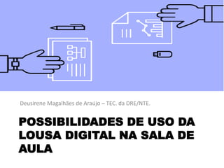 POSSIBILIDADES DE USO DA
LOUSA DIGITAL NA SALA DE
AULA
Deusirene Magalhães de Araújo – TEC. da DRE/NTE.
 