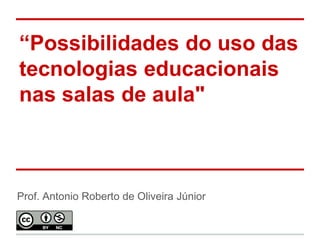 “Possibilidades do uso das tecnologias educacionais nas salas de aula" 
Prof. Antonio Roberto de Oliveira Júnior  