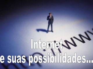 Internet  e suas possibilidades... 