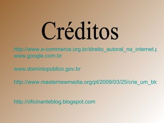 http://www.e-commerce.org.br/direito_autoral_na_internet.php www.google.com.br www.domíniopublico.gov.br   http://www.masternewmedia.org/pt/2009/03/25/crie_um_blog_melhores_servicos_gratuitos_de.htm   http://oficinanteblog.blogspot.com   Créditos 