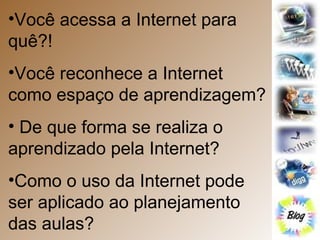 Você acessa a Internet para quê?! Você reconhece a Internet como espaço de aprendizagem?  De que forma se realiza o aprendizado pela Internet? Como o uso da Internet pode ser aplicado ao planejamento das aulas? 
