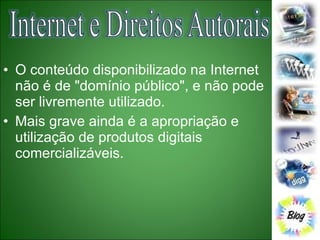 O conteúdo disponibilizado na Internet não é de "domínio público", e não pode ser livremente utilizado.  Mais grave ainda é a apropriação e utilização de produtos digitais comercializáveis. 