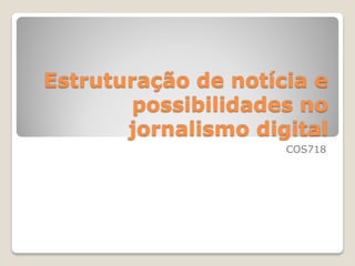 Estruturação de notícia e
        possibilidades no
       jornalismo digital
                     COS718
 