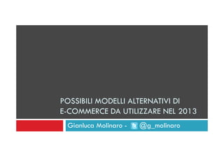 POSSIBILI MODELLI ALTERNATIVI DI
E-COMMERCE DA UTILIZZARE NEL 2013
Gianluca Molinaro - @g_molinaro
 